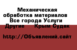 Механическая обработка материалов. - Все города Услуги » Другие   . Крым,Судак